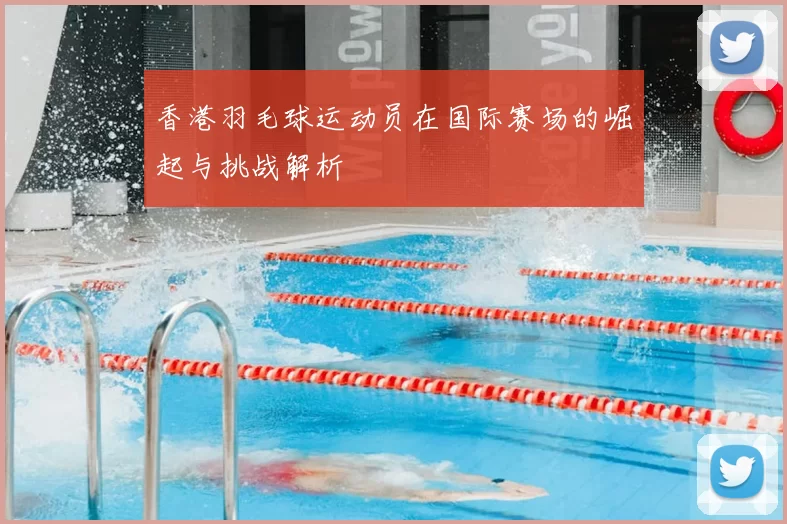 香港羽毛球运动员在国际赛场的崛起与挑战解析