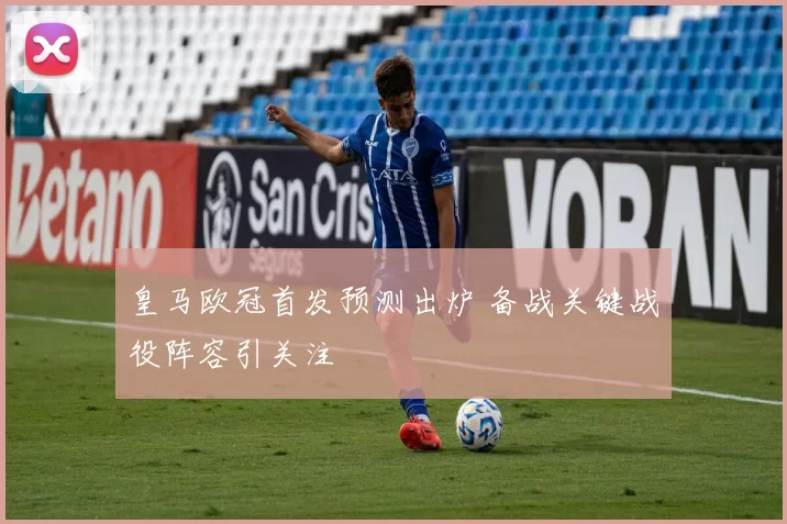 皇马欧冠首发预测出炉 备战关键战役阵容引关注