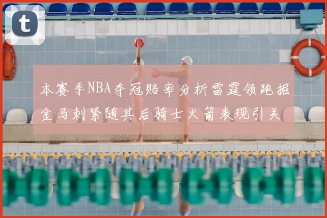 本赛季NBA夺冠赔率分析雷霆领跑掘金马刺紧随其后骑士火箭表现引关注