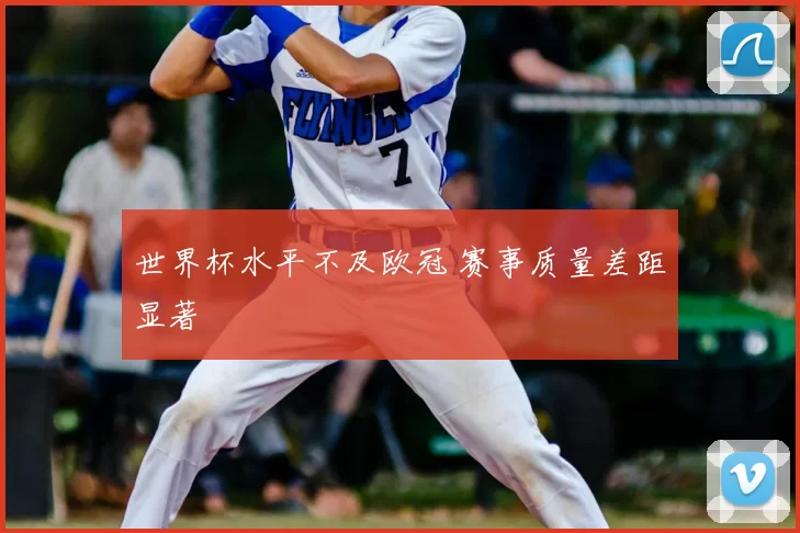 世界杯水平不及欧冠 赛事质量差距显著