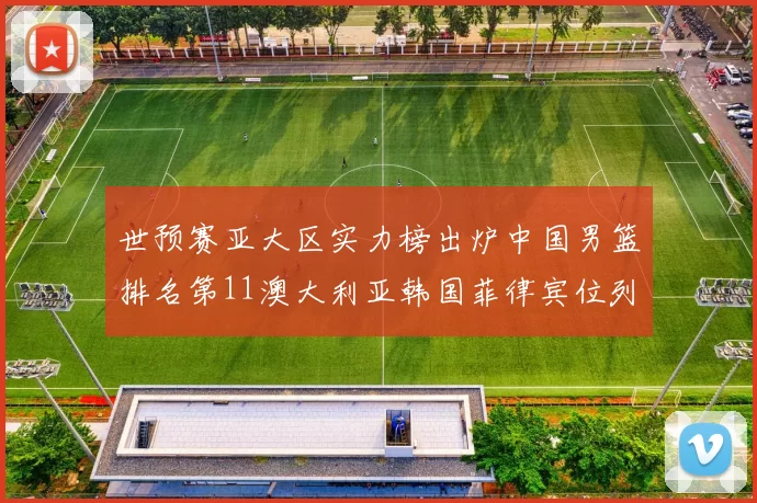 世预赛亚大区实力榜出炉中国男篮排名第11澳大利亚韩国菲律宾位列前三