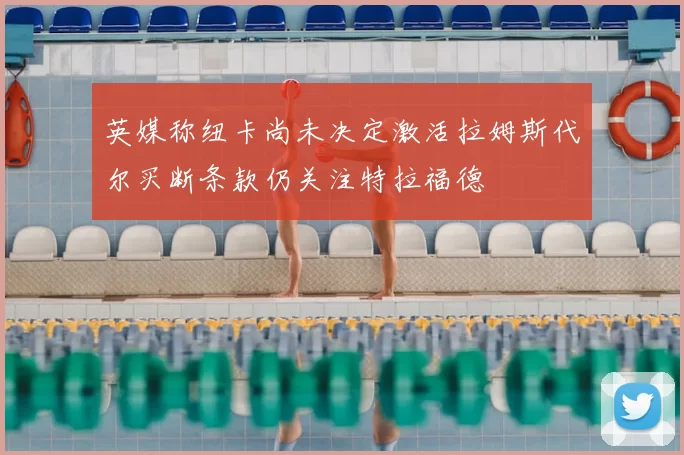 英媒称纽卡尚未决定激活拉姆斯代尔买断条款仍关注特拉福德