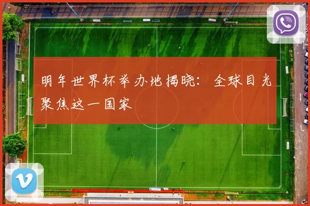 明年世界杯举办地揭晓:全球目光聚焦这一国家