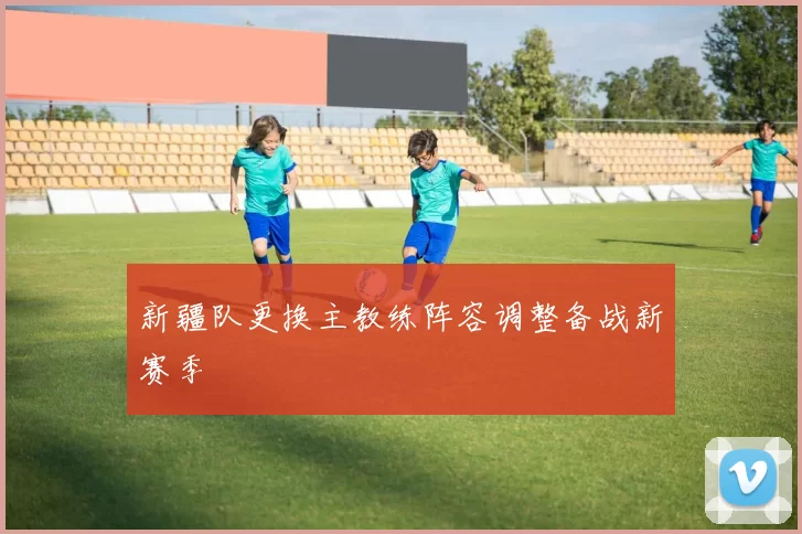 新疆队更换主教练阵容调整备战新赛季