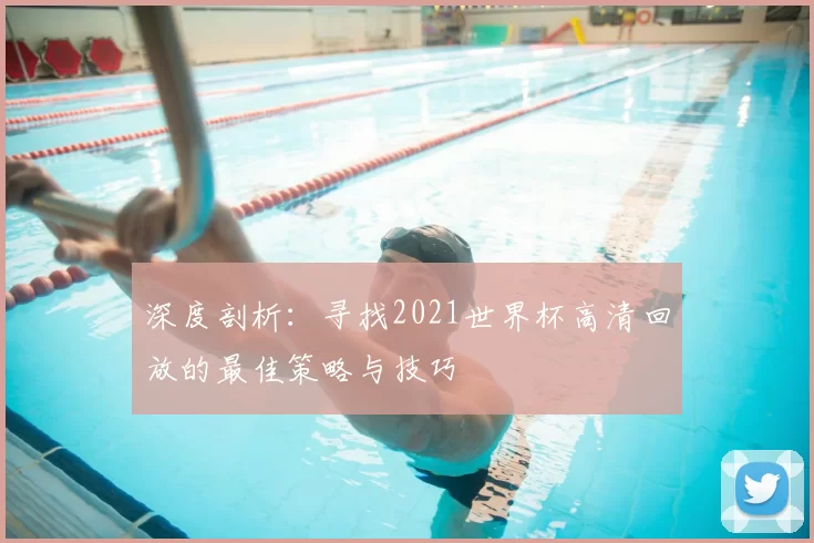 深度剖析:寻找2021世界杯高清回放的最佳策略与技巧