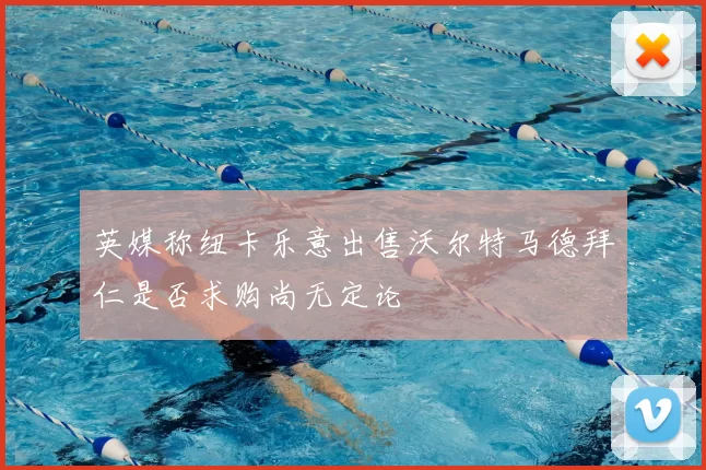 英媒称纽卡乐意出售沃尔特马德拜仁是否求购尚无定论
