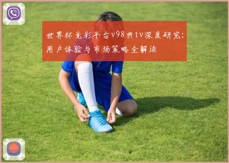 世界杯竞彩平台v98典tv深度研究:用户体验与市场策略全解读