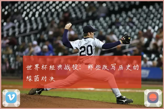 世界杯经典战役:那些改写历史的绿茵对决