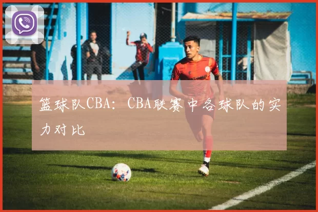 篮球队CBA：CBA联赛中各球队的实力对比