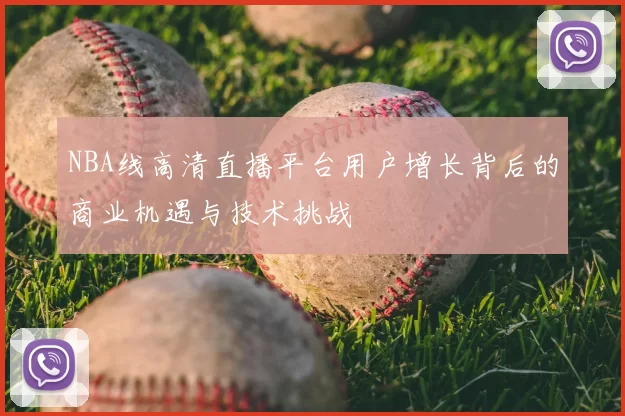 NBA线高清直播平台用户增长背后的商业机遇与技术挑战